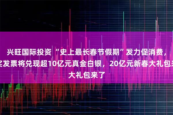 兴旺国际投资 “史上最长春节假期”发力促消费，有奖发票将兑现超10亿元真金白银，20亿元新春大礼包来了