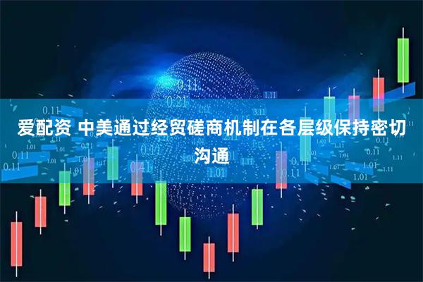 爱配资 中美通过经贸磋商机制在各层级保持密切沟通