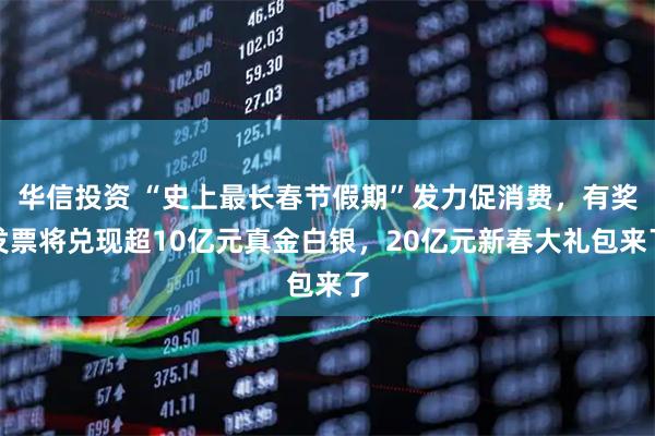 华信投资 “史上最长春节假期”发力促消费，有奖发票将兑现超10亿元真金白银，20亿元新春大礼包来了