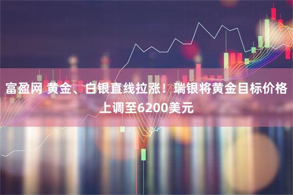 富盈网 黄金、白银直线拉涨！瑞银将黄金目标价格上调至6200美元
