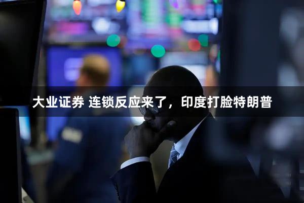 大业证券 连锁反应来了，印度打脸特朗普