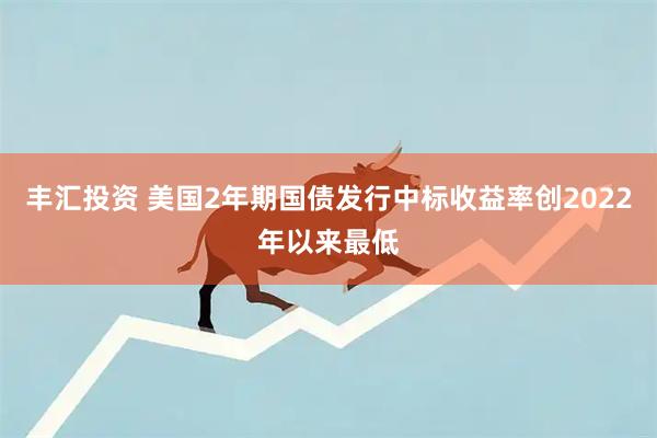 丰汇投资 美国2年期国债发行中标收益率创2022年以来最低