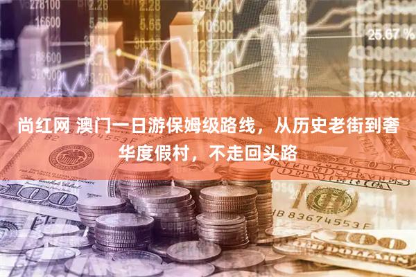 尚红网 澳门一日游保姆级路线，从历史老街到奢华度假村，不走回头路