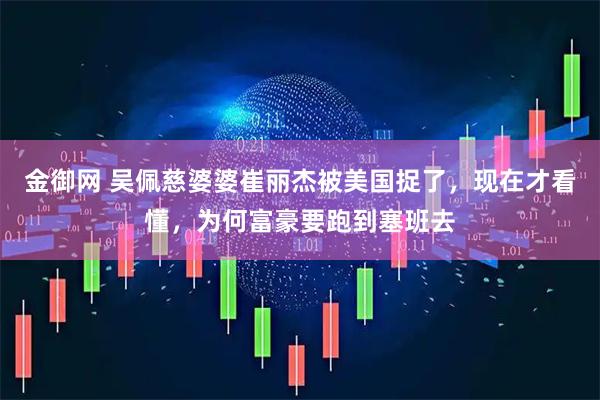 金御网 吴佩慈婆婆崔丽杰被美国捉了，现在才看懂，为何富豪要跑到塞班去