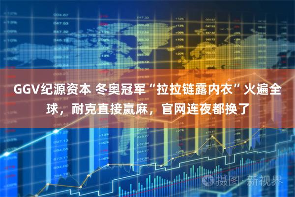 GGV纪源资本 冬奥冠军“拉拉链露内衣”火遍全球，耐克直接赢麻，官网连夜都换了