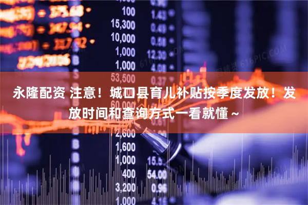 永隆配资 注意！城口县育儿补贴按季度发放！发放时间和查询方式一看就懂～