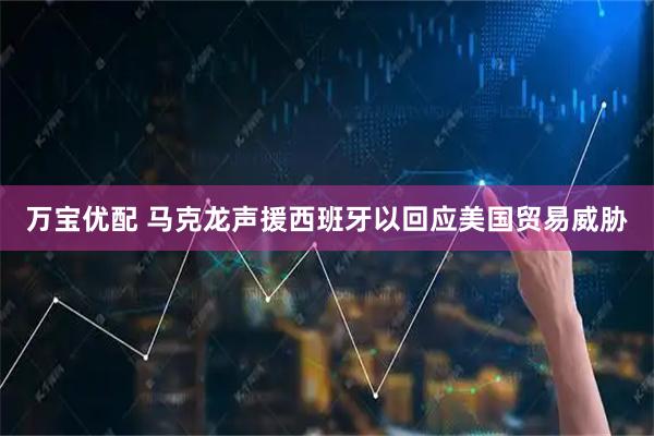 万宝优配 马克龙声援西班牙以回应美国贸易威胁