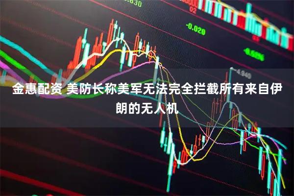 金惠配资 美防长称美军无法完全拦截所有来自伊朗的无人机
