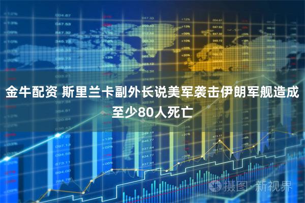 金牛配资 斯里兰卡副外长说美军袭击伊朗军舰造成至少80人死亡