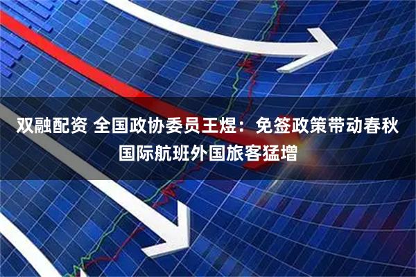双融配资 全国政协委员王煜：免签政策带动春秋国际航班外国旅客猛增