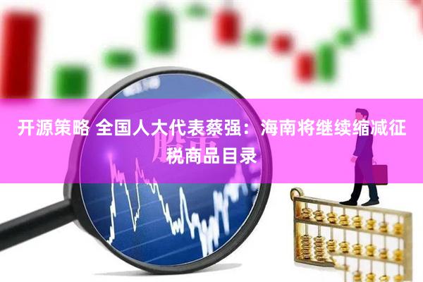 开源策略 全国人大代表蔡强：海南将继续缩减征税商品目录