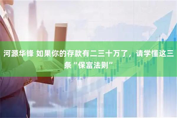河源华锋 如果你的存款有二三十万了，请学懂这三条“保富法则”