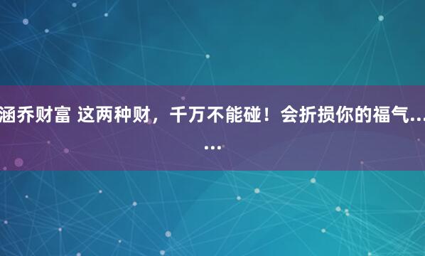 涵乔财富 这两种财，千万不能碰！会折损你的福气......