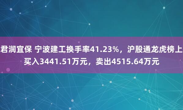 君润宜保 宁波建工换手率41.23%，沪股通龙虎榜上买入3441.51万元，卖出4515.64万元