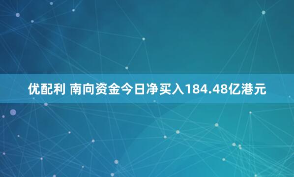 优配利 南向资金今日净买入184.48亿港元