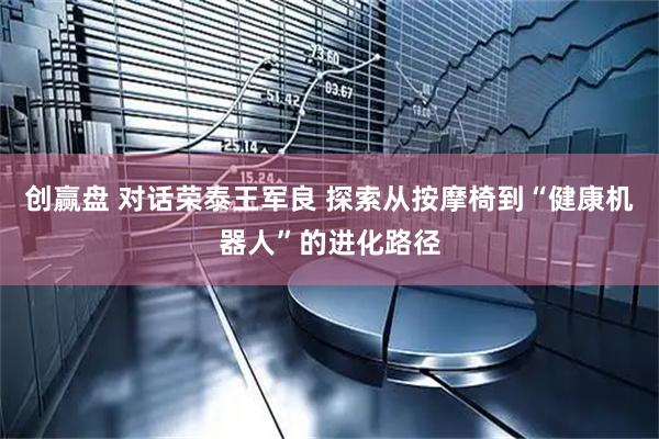 创赢盘 对话荣泰王军良 探索从按摩椅到“健康机器人”的进化路径