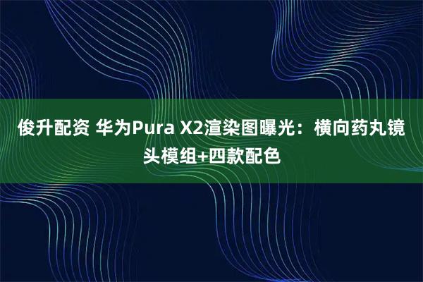 俊升配资 华为Pura X2渲染图曝光：横向药丸镜头模组+四款配色