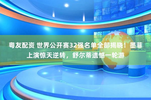 粤友配资 世界公开赛32强名单全部揭晓！墨菲上演惊天逆转，舒尔蒂遗憾一轮游