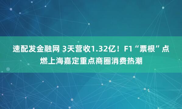 速配发金融网 3天营收1.32亿！F1“票根”点燃上海嘉定重点商圈消费热潮