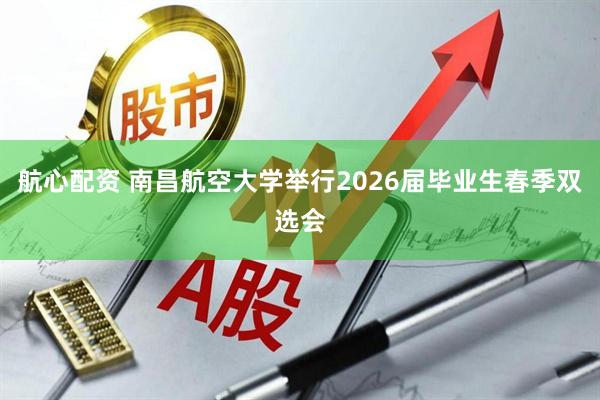 航心配资 南昌航空大学举行2026届毕业生春季双选会