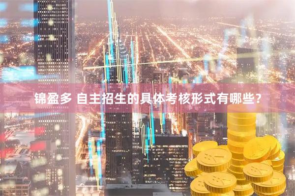 锦盈多 自主招生的具体考核形式有哪些？