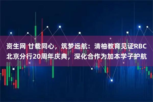 资生网 廿载同心，筑梦远航：清柚教育见证RBC北京分行20周年庆典，深化合作为加本学子护航