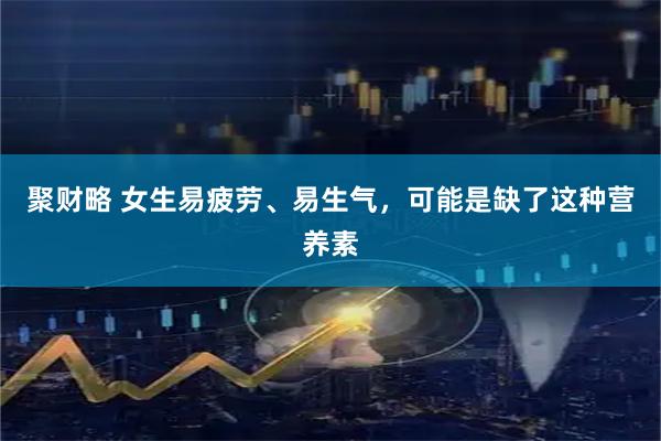 聚财略 女生易疲劳、易生气,可能是缺了这种营养素