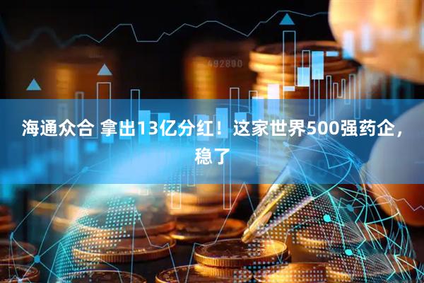 海通众合 拿出13亿分红!这家世界500强药企,稳了