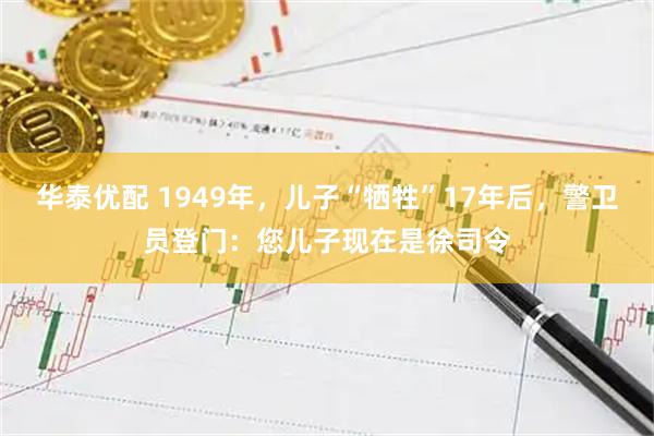 华泰优配 1949年，儿子“牺牲”17年后，警卫员登门：您儿子现在是徐司令