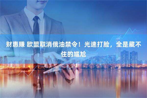 财惠赚 欧盟取消俄油禁令！光速打脸，全是藏不住的尴尬
