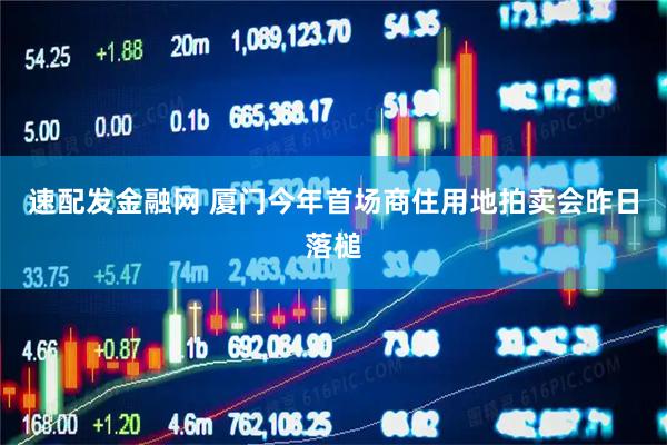 速配发金融网 厦门今年首场商住用地拍卖会昨日落槌