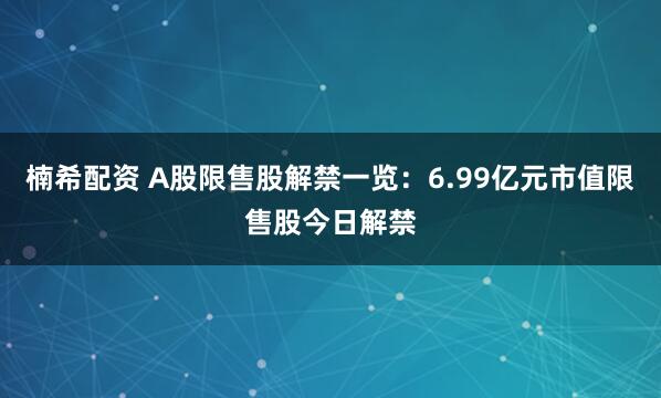 楠希配资 A股限售股解禁一览：6.99亿元市值限售股今日解禁