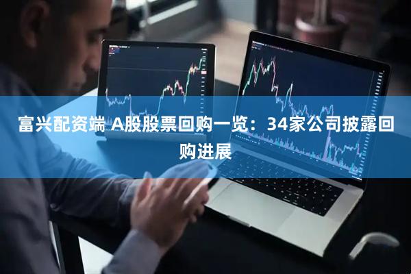 富兴配资端 A股股票回购一览：34家公司披露回购进展