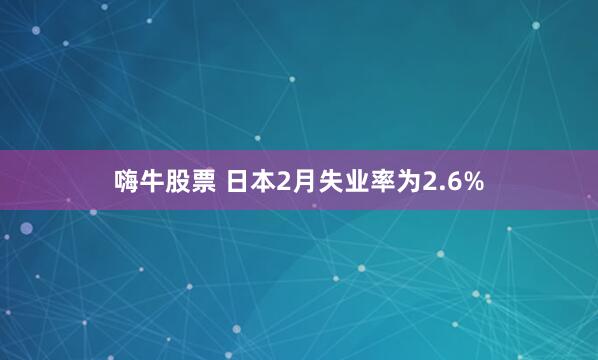 嗨牛股票 日本2月失业率为2.6%