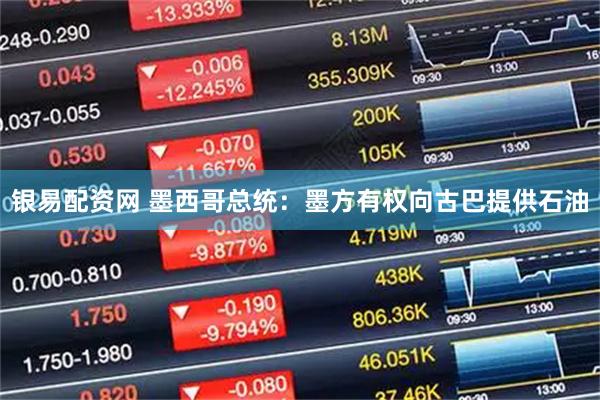 银易配资网 墨西哥总统：墨方有权向古巴提供石油