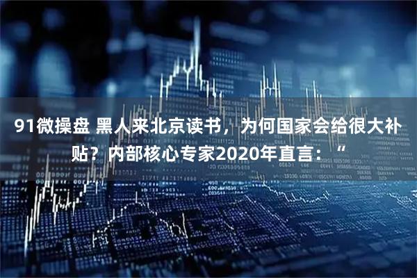 91微操盘 黑人来北京读书，为何国家会给很大补贴？内部核心专家2020年直言：“