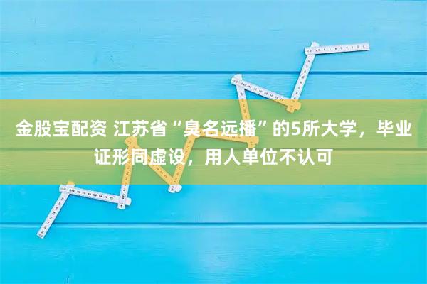 金股宝配资 江苏省“臭名远播”的5所大学，毕业证形同虚设，用人单位不认可