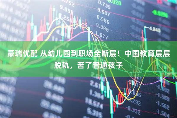 豪瑞优配 从幼儿园到职场全断层！中国教育层层脱轨，苦了普通孩子