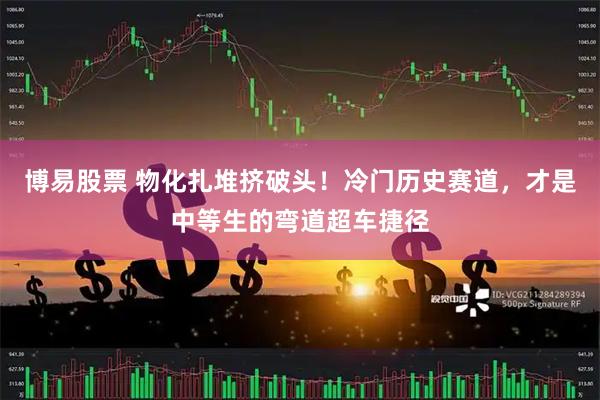 博易股票 物化扎堆挤破头！冷门历史赛道，才是中等生的弯道超车捷径