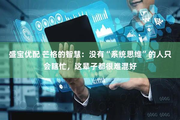 盛宝优配 芒格的智慧：没有“系统思维”的人只会瞎忙，这辈子都很难混好