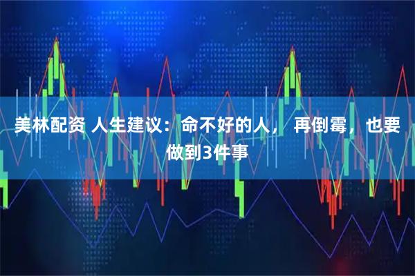 美林配资 人生建议：命不好的人， 再倒霉，也要做到3件事
