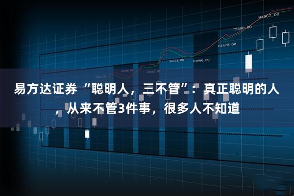 易方达证券 “聪明人，三不管”：真正聪明的人，从来不管3件事，很多人不知道