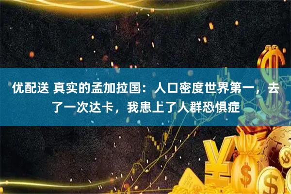 优配送 真实的孟加拉国：人口密度世界第一，去了一次达卡，我患上了人群恐惧症