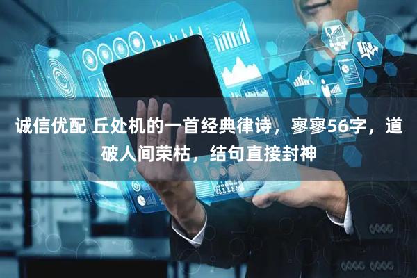 诚信优配 丘处机的一首经典律诗，寥寥56字，道破人间荣枯，结句直接封神