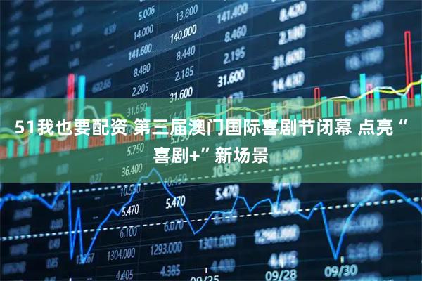 51我也要配资 第三届澳门国际喜剧节闭幕 点亮“喜剧+”新场景