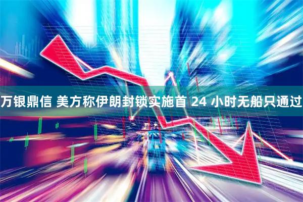万银鼎信 美方称伊朗封锁实施首 24 小时无船只通过