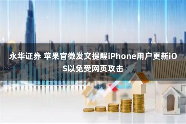 永华证券 苹果官微发文提醒iPhone用户更新iOS以免受网页攻击