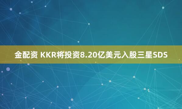 金配资 KKR将投资8.20亿美元入股三星SDS
