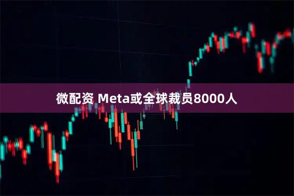 微配资 Meta或全球裁员8000人
