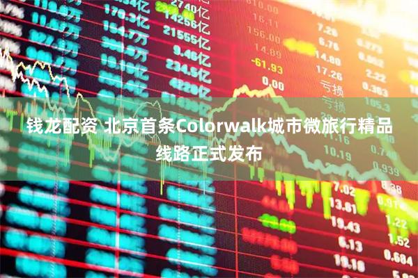 钱龙配资 北京首条Colorwalk城市微旅行精品线路正式发布